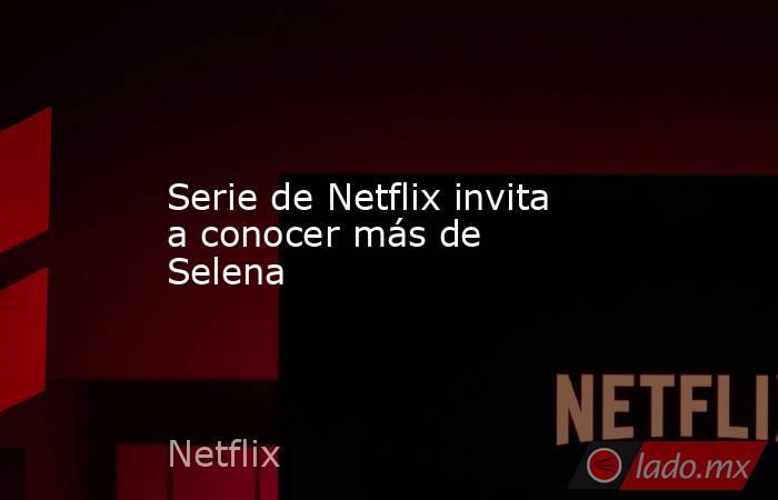 Serie de Netflix invita a conocer más de Selena. Noticias en tiempo real