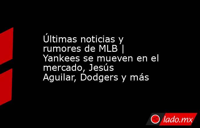 Últimas noticias y rumores de MLB | Yankees se mueven en el mercado, Jesús Aguilar, Dodgers y más . Noticias en tiempo real