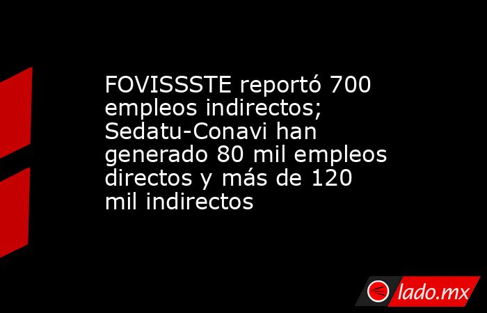 FOVISSSTE reportó 700 empleos indirectos; Sedatu-Conavi han generado 80 mil empleos directos y más de 120 mil indirectos. Noticias en tiempo real