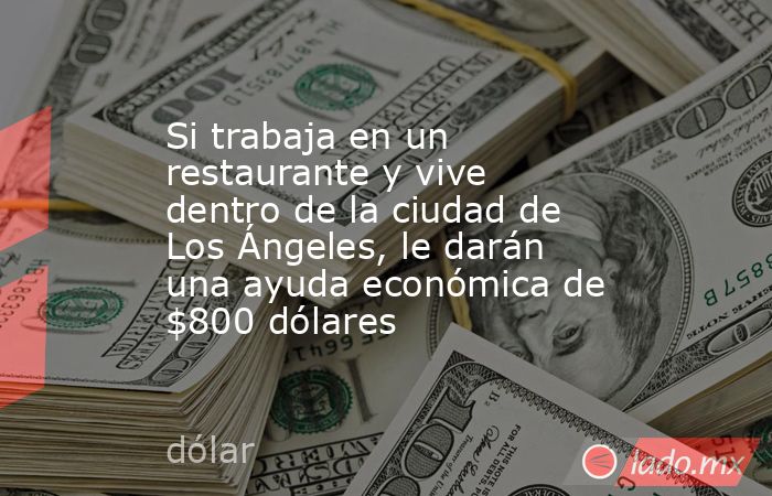 Si trabaja en un restaurante y vive dentro de la ciudad de Los Ángeles, le darán una ayuda económica de $800 dólares. Noticias en tiempo real