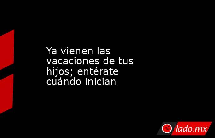 Ya vienen las vacaciones de tus hijos; entérate cuándo inician. Noticias en tiempo real