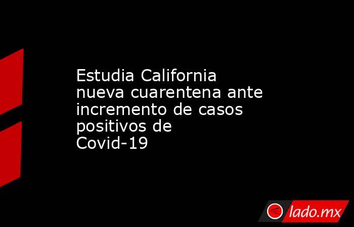 Estudia California nueva cuarentena ante incremento de casos positivos de Covid-19 
. Noticias en tiempo real