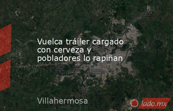 Vuelca tráiler cargado con cerveza y pobladores lo rapiñan. Noticias en tiempo real