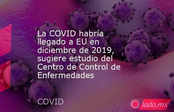 La COVID habría llegado a EU en diciembre de 2019, sugiere estudio del Centro de Control de Enfermedades. Noticias en tiempo real