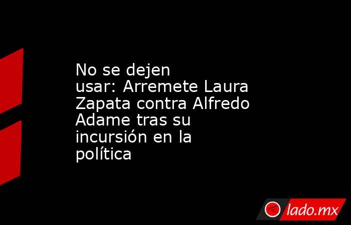 No se dejen usar: Arremete Laura Zapata contra Alfredo Adame tras su incursión en la política
. Noticias en tiempo real