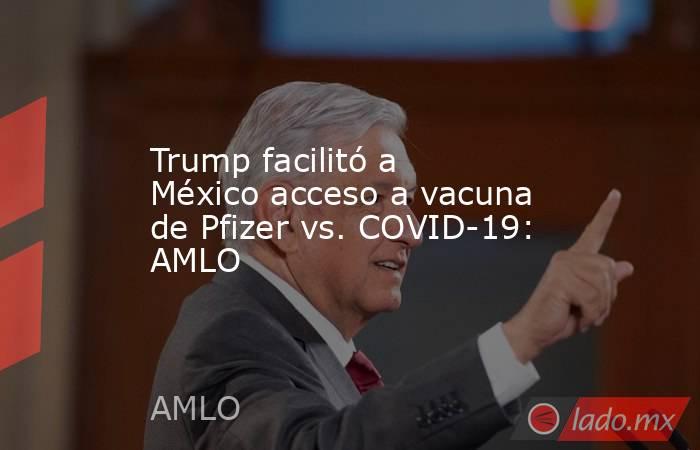 Trump facilitó a México acceso a vacuna de Pfizer vs. COVID-19: AMLO. Noticias en tiempo real