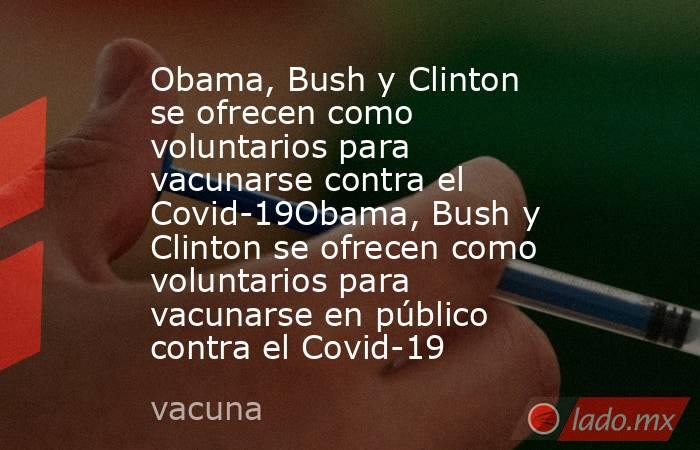 Obama, Bush y Clinton se ofrecen como voluntarios para vacunarse contra el Covid-19Obama, Bush y Clinton se ofrecen como voluntarios para vacunarse en público contra el Covid-19. Noticias en tiempo real