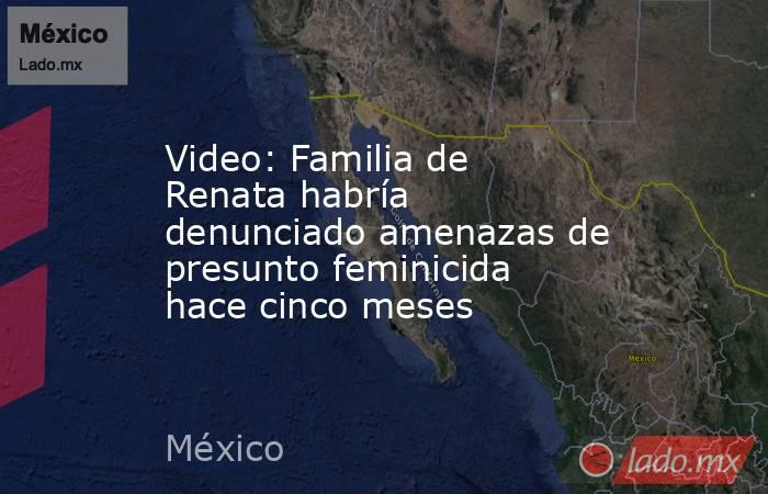 Video: Familia de Renata habría denunciado amenazas de presunto feminicida hace cinco meses. Noticias en tiempo real