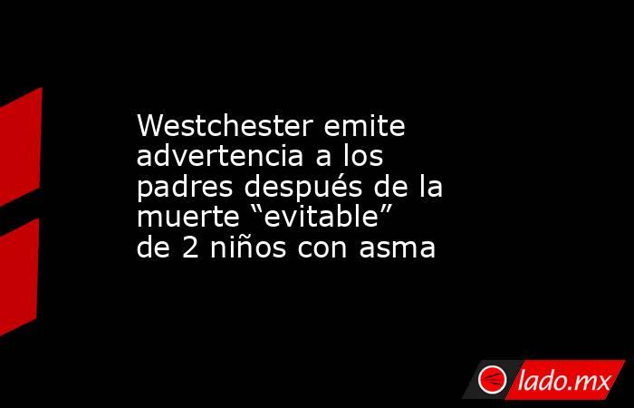 Westchester emite advertencia a los padres después de la muerte “evitable” de 2 niños con asma. Noticias en tiempo real