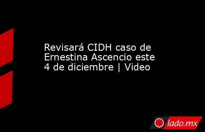 Revisará CIDH caso de Ernestina Ascencio este 4 de diciembre | Video. Noticias en tiempo real