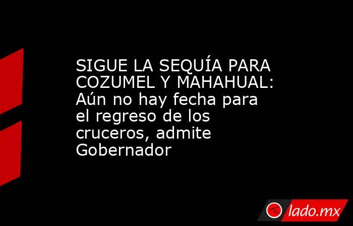 SIGUE LA SEQUÍA PARA COZUMEL Y MAHAHUAL: Aún no hay fecha para el regreso de los cruceros, admite Gobernador. Noticias en tiempo real