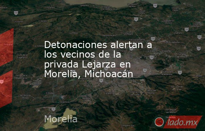Detonaciones alertan a los vecinos de la privada Lejarza en Morelia, Michoacán. Noticias en tiempo real