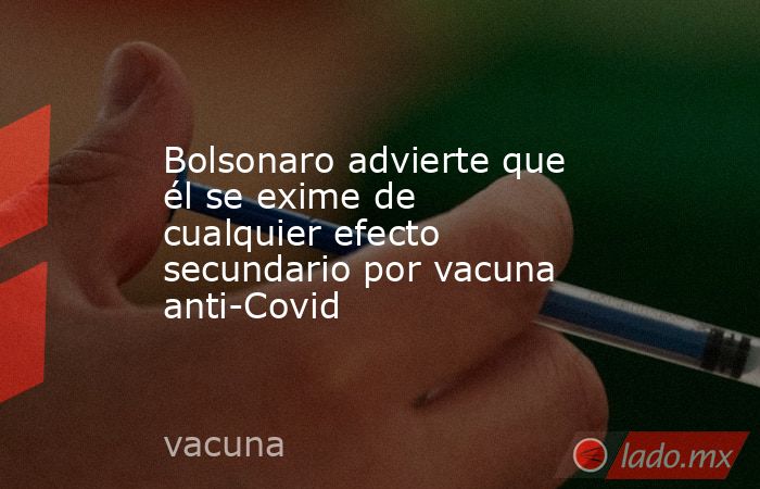 Bolsonaro advierte que él se exime de cualquier efecto secundario por vacuna anti-Covid. Noticias en tiempo real
