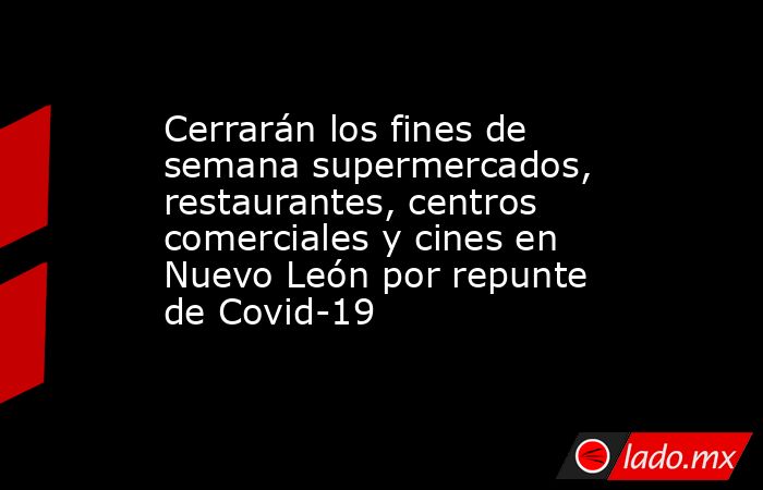 Cerrarán los fines de semana supermercados, restaurantes, centros comerciales y cines en Nuevo León por repunte de Covid-19
. Noticias en tiempo real