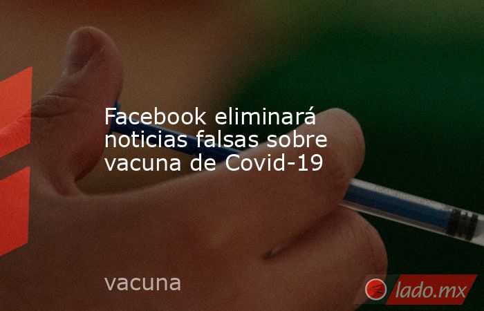 Facebook eliminará noticias falsas sobre vacuna de Covid-19. Noticias en tiempo real
