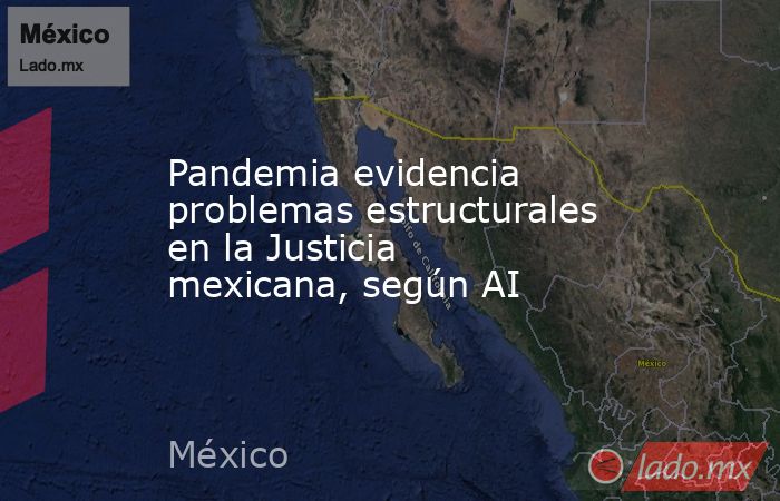 Pandemia evidencia problemas estructurales en la Justicia mexicana, según AI. Noticias en tiempo real