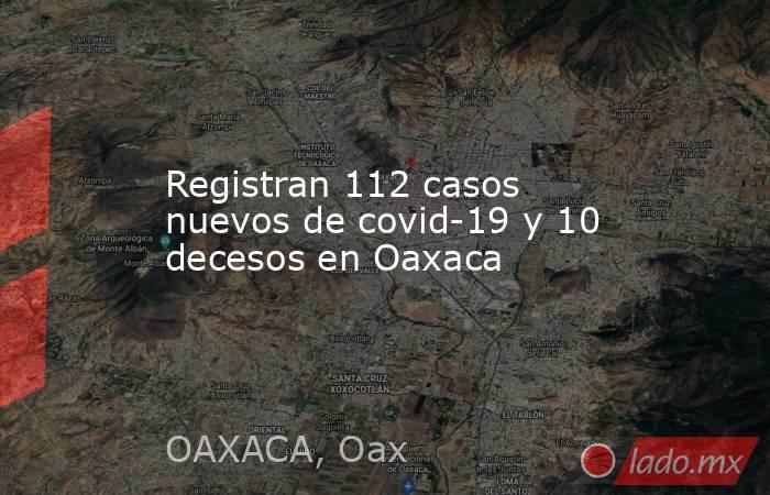 Registran 112 casos nuevos de covid-19 y 10 decesos en Oaxaca. Noticias en tiempo real