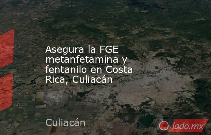 Asegura la FGE metanfetamina y fentanilo en Costa Rica, Culiacán. Noticias en tiempo real