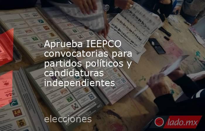 Aprueba IEEPCO convocatorias para partidos políticos y candidaturas independientes. Noticias en tiempo real