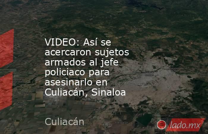 VIDEO: Así se acercaron sujetos armados al jefe policiaco para asesinarlo en Culiacán, Sinaloa. Noticias en tiempo real