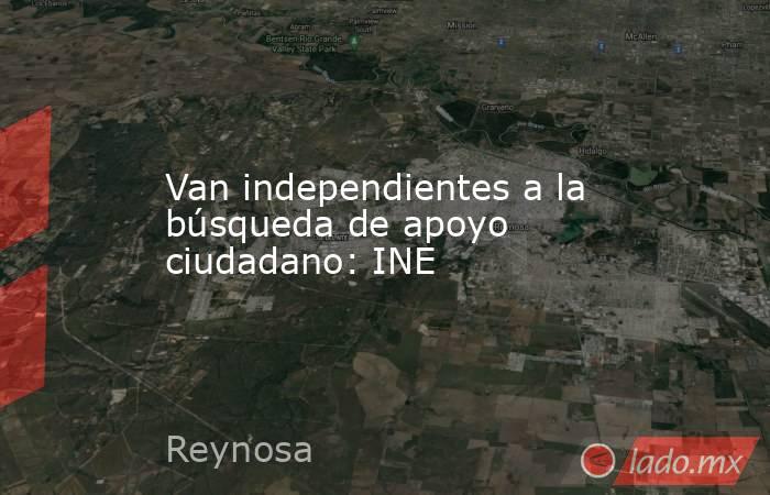 Van independientes a la búsqueda de apoyo ciudadano: INE. Noticias en tiempo real