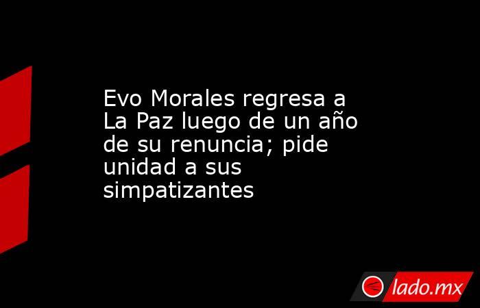 Evo Morales regresa a La Paz luego de un año de su renuncia; pide unidad a sus simpatizantes. Noticias en tiempo real