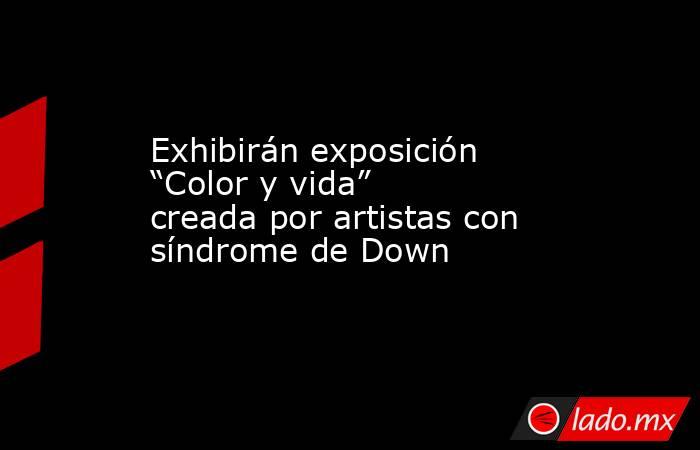 Exhibirán exposición “Color y vida” creada por artistas con síndrome de Down. Noticias en tiempo real