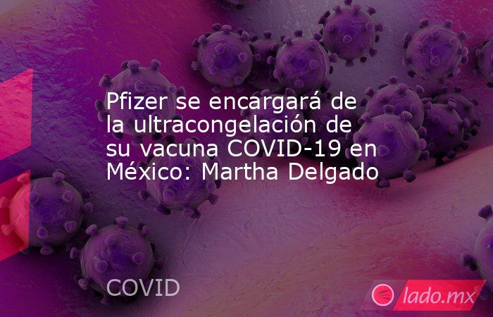 Pfizer se encargará de la ultracongelación de su vacuna COVID-19 en México: Martha Delgado. Noticias en tiempo real