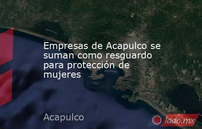 Empresas de Acapulco se suman como resguardo para protección de mujeres. Noticias en tiempo real