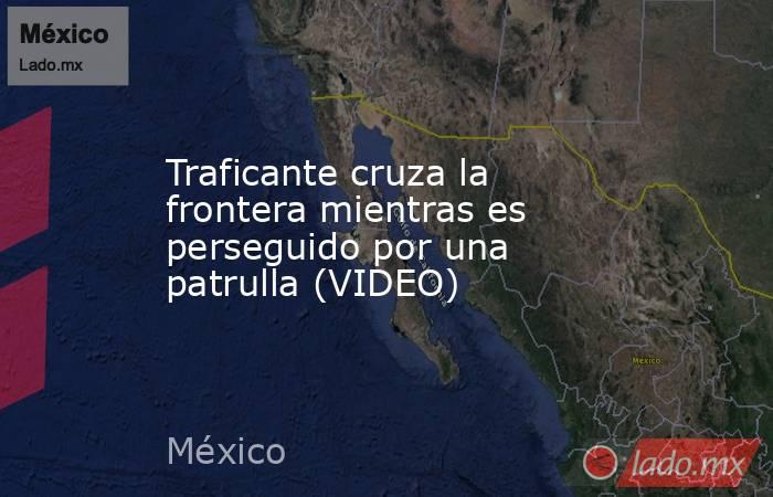 Traficante cruza la frontera mientras es perseguido por una patrulla (VIDEO). Noticias en tiempo real