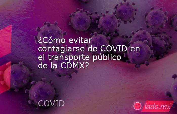 ¿Cómo evitar contagiarse de COVID en el transporte público de la CDMX?. Noticias en tiempo real