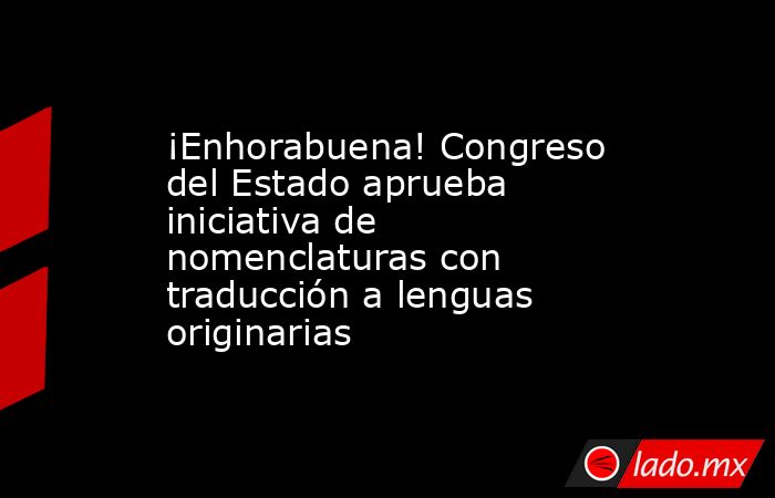 ¡Enhorabuena! Congreso del Estado aprueba iniciativa de nomenclaturas con traducción a lenguas originarias. Noticias en tiempo real