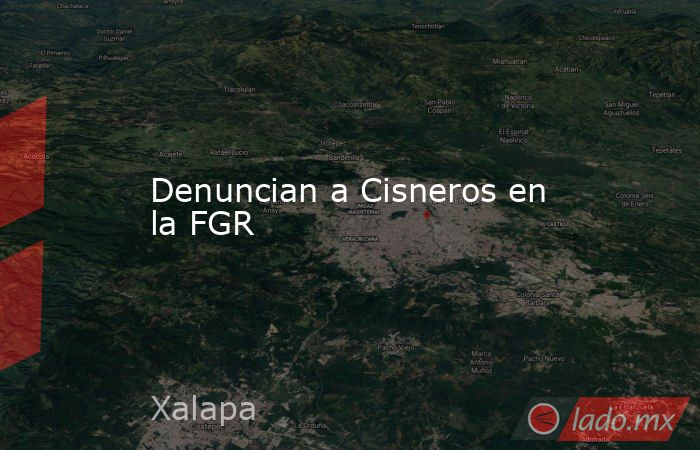 Denuncian a Cisneros en la FGR. Noticias en tiempo real