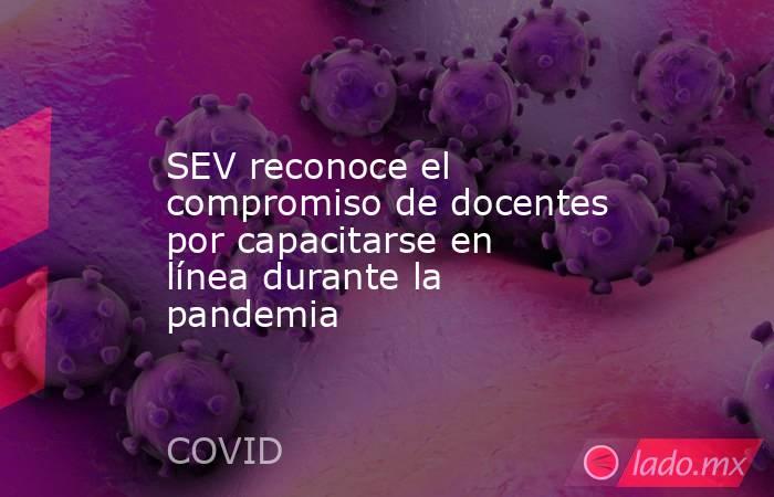 SEV reconoce el compromiso de docentes por capacitarse en línea durante la pandemia. Noticias en tiempo real