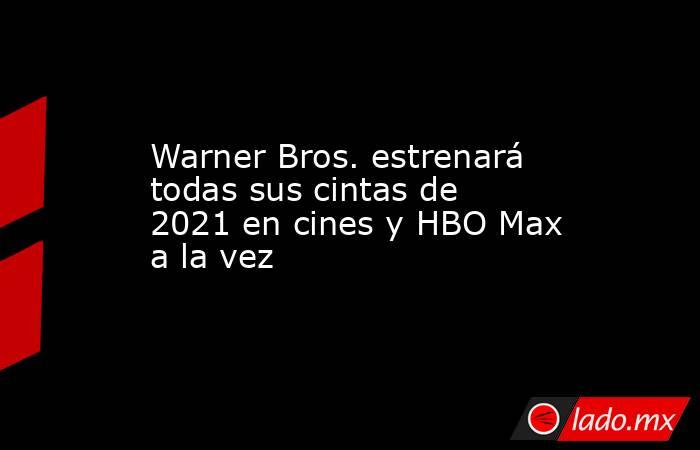 Warner Bros. estrenará todas sus cintas de 2021 en cines y HBO Max a la vez. Noticias en tiempo real