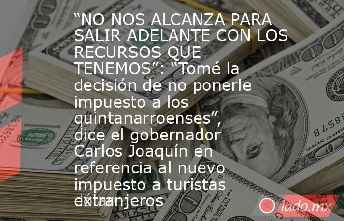 “NO NOS ALCANZA PARA SALIR ADELANTE CON LOS RECURSOS QUE TENEMOS”: “Tomé la decisión de no ponerle impuesto a los quintanarroenses”, dice el gobernador Carlos Joaquín en referencia al nuevo impuesto a turistas extranjeros. Noticias en tiempo real