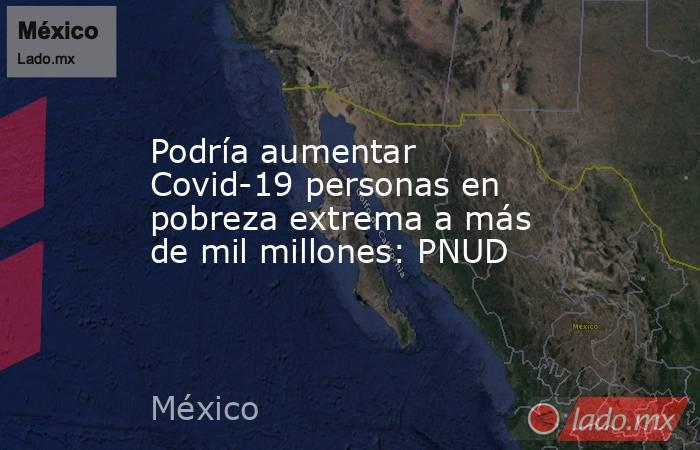 Podría aumentar Covid-19 personas en pobreza extrema a más de mil millones: PNUD. Noticias en tiempo real