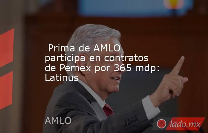  Prima de AMLO participa en contratos de Pemex por 365 mdp: Latinus. Noticias en tiempo real