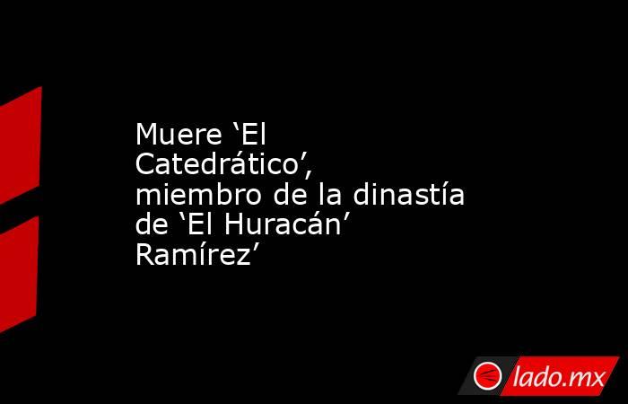 Muere ‘El Catedrático’, miembro de la dinastía de ‘El Huracán’ Ramírez’. Noticias en tiempo real