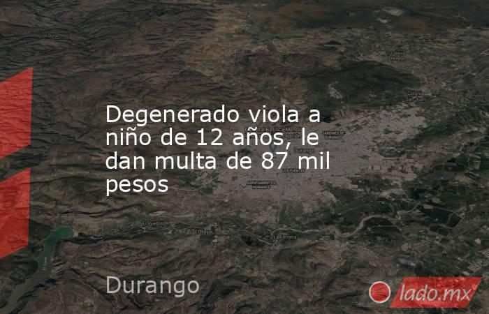 Degenerado viola a niño de 12 años, le dan multa de 87 mil pesos. Noticias en tiempo real