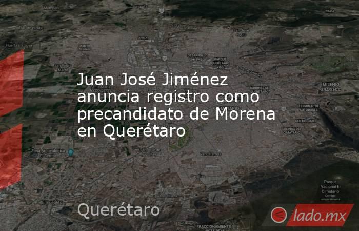 Juan José Jiménez anuncia registro como precandidato de Morena en Querétaro. Noticias en tiempo real