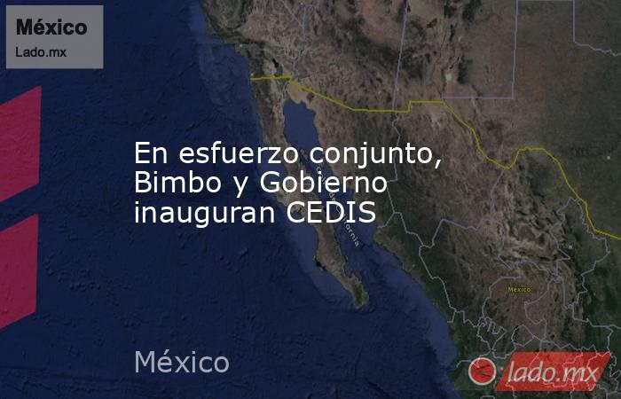 En esfuerzo conjunto, Bimbo y Gobierno inauguran CEDIS. Noticias en tiempo real