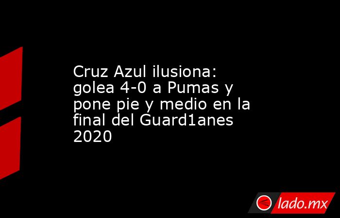 Cruz Azul ilusiona: golea 4-0 a Pumas y pone pie y medio en la final del Guard1anes 2020. Noticias en tiempo real