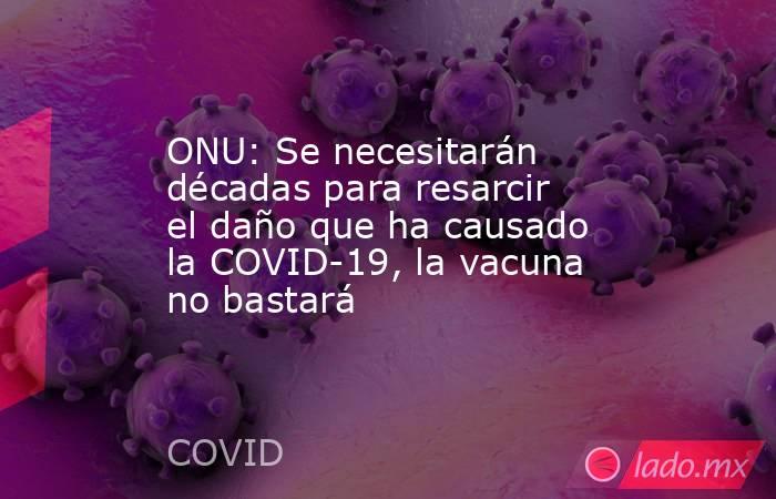 ONU: Se necesitarán décadas para resarcir el daño que ha causado la COVID-19, la vacuna no bastará. Noticias en tiempo real