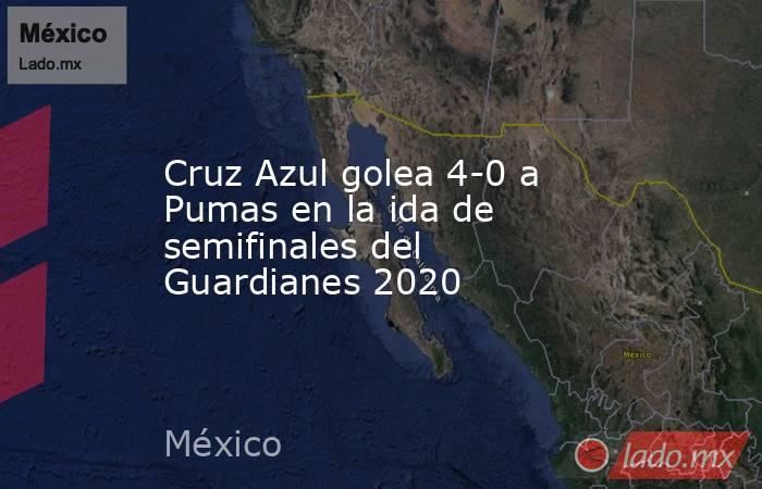 Cruz Azul golea 4-0 a Pumas en la ida de semifinales del Guardianes 2020. Noticias en tiempo real