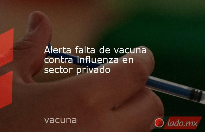 Alerta falta de vacuna contra influenza en sector privado. Noticias en tiempo real