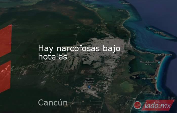 Hay narcofosas bajo hoteles. Noticias en tiempo real