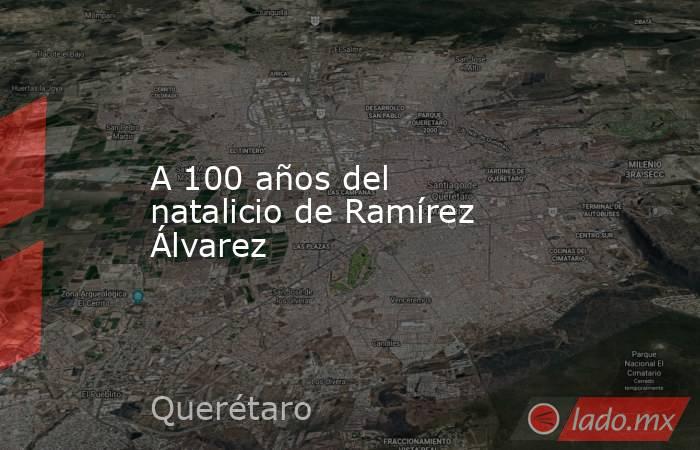 A 100 años del natalicio de Ramírez Álvarez. Noticias en tiempo real