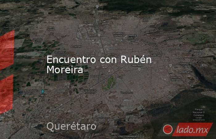 Encuentro con Rubén Moreira. Noticias en tiempo real