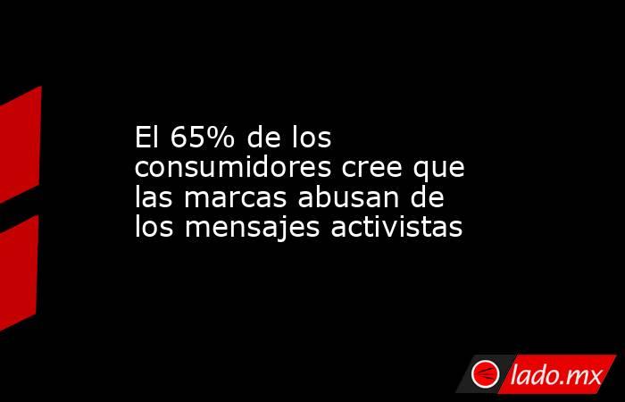 El 65% de los consumidores cree que las marcas abusan de los mensajes activistas. Noticias en tiempo real